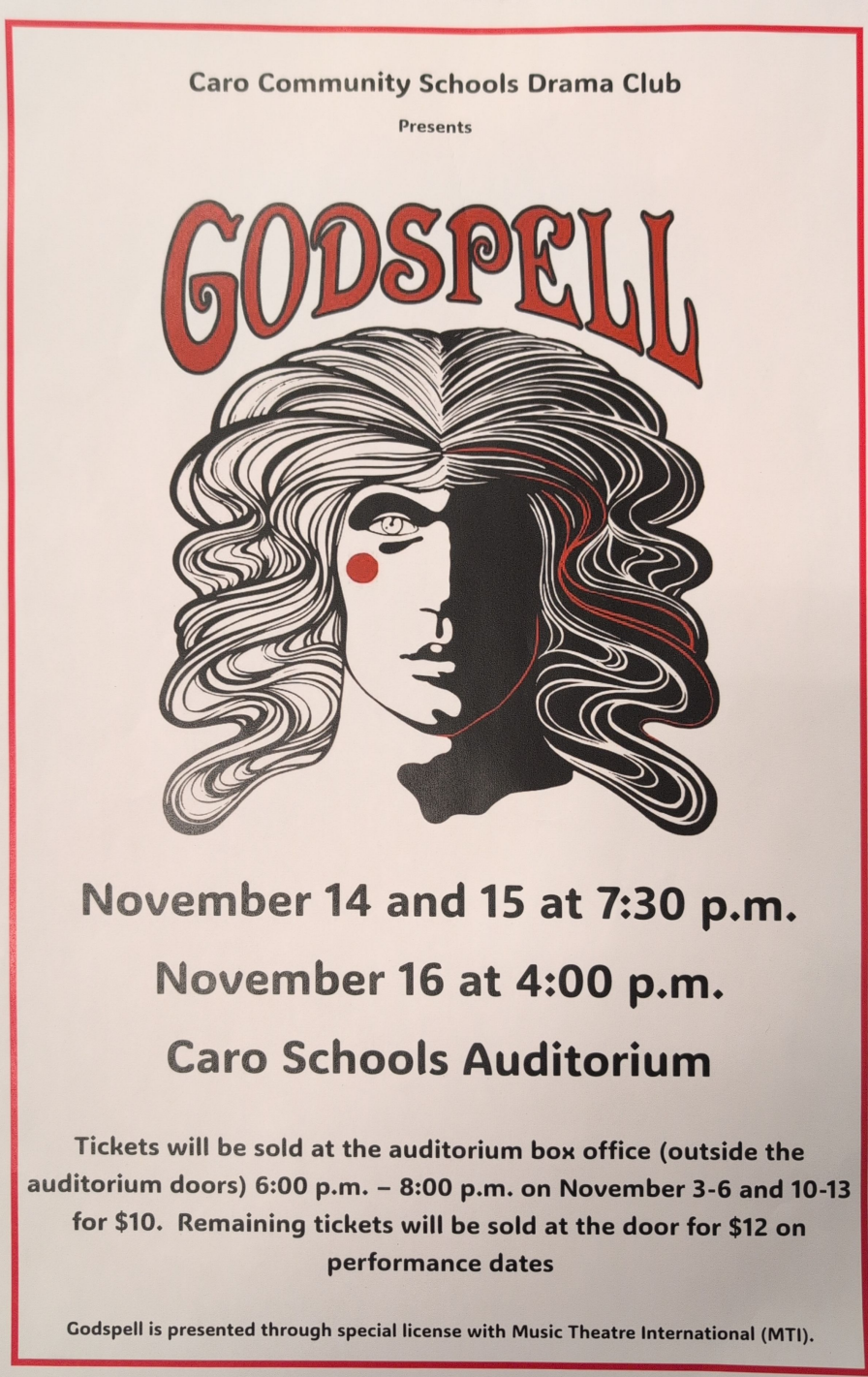 Caro Community Schools Drama Club presents Godspell. November 14 and 15 at 7:30 p.m. November 16 at 4:00 p.m. at the Caro Schools Auditorium. Tickets will be sold at the auditorium box office (outside the auditorium doors) 6:00 p.m. - 8:00 p.m. on November 3-6 and 10-13 for $10. Remaining tickets will be sold at the door for $12 on performance dates. Godspell is presented through special license with Music Theatre International (MTI).